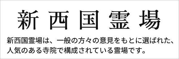 新西国霊場（しんさいごくれいじょう）新西国霊場は、一般の方々の意見をもとに選ばれた、人気のある寺院で構成されている霊場です。